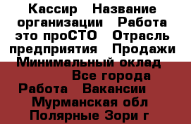 Кассир › Название организации ­ Работа-это проСТО › Отрасль предприятия ­ Продажи › Минимальный оклад ­ 19 850 - Все города Работа » Вакансии   . Мурманская обл.,Полярные Зори г.